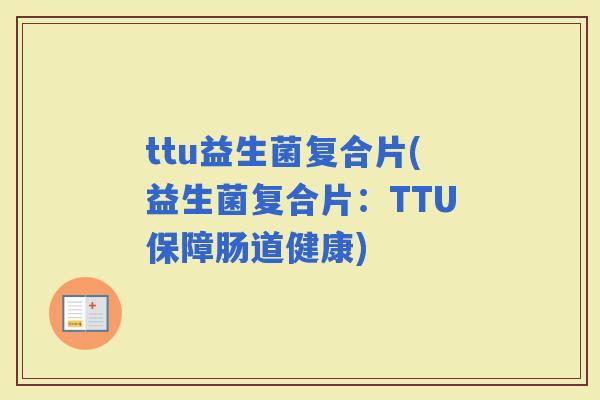 ttu益生菌复合片(益生菌复合片：TTU保障肠道健康)