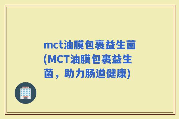 mct油膜包裹益生菌(MCT油膜包裹益生菌，助力肠道健康)