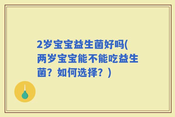 2岁宝宝益生菌好吗(两岁宝宝能不能吃益生菌？如何选择？)