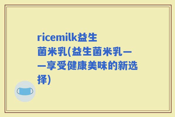 ricemilk益生菌米乳(益生菌米乳——享受健康美味的新选择)