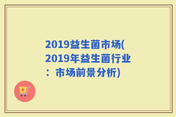 2019益生菌市场(2019年益生菌行业：市场前景分析)