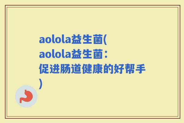 aolola益生菌(aolola益生菌：促进肠道健康的好帮手)
