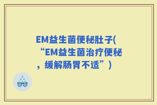 EM益生菌肚子(“EM益生菌，缓解肠胃不适”)