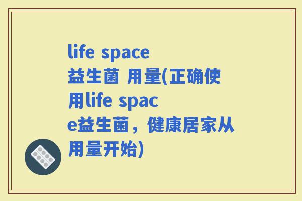 life space益生菌 用量(正确使用life space益生菌，健康居家从用量开始)