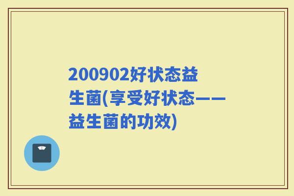 200902好状态益生菌(享受好状态——益生菌的功效)