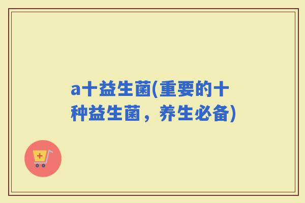 a十益生菌(重要的十种益生菌，养生必备)
