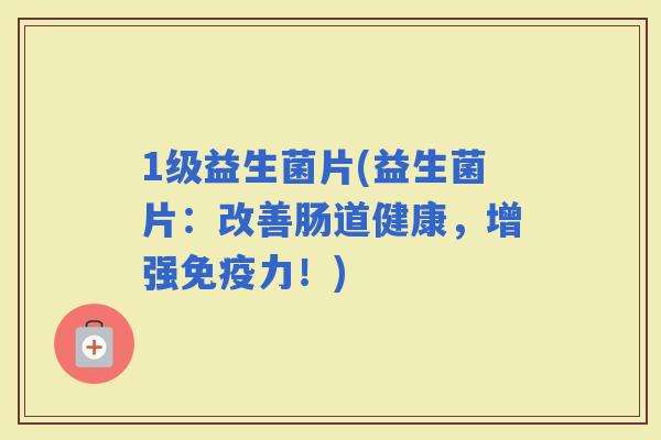 1级益生菌片(益生菌片：改善肠道健康，增强免疫力！)