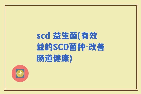 scd 益生菌(有效益的SCD菌种-改善肠道健康)