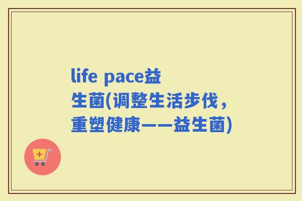 life pace益生菌(调整生活步伐，重塑健康——益生菌)