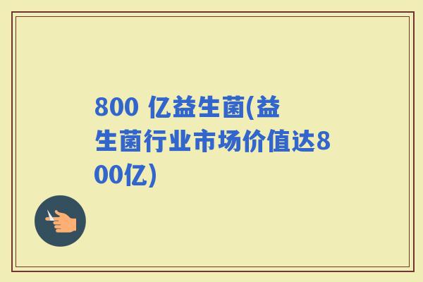 800 亿益生菌(益生菌行业市场价值达800亿)