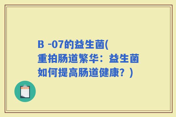 B -07的益生菌(重拍肠道繁华：益生菌如何提高肠道健康？)