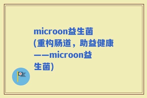 microon益生菌(重构肠道，助益健康——microon益生菌)