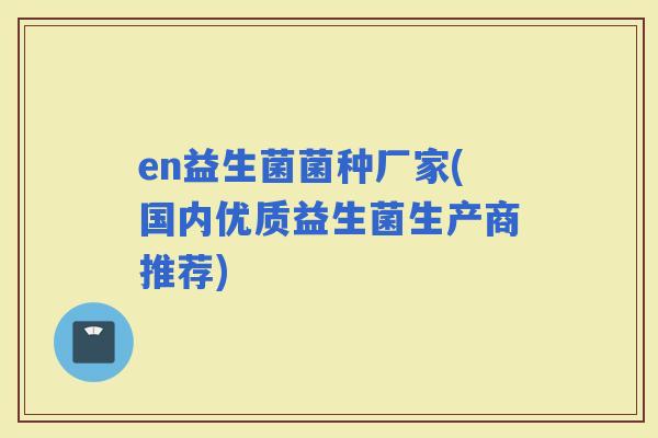 en益生菌菌种厂家(国内优质益生菌生产商推荐)