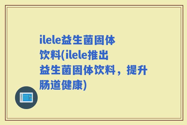 ilele益生菌固体饮料(ilele推出益生菌固体饮料，提升肠道健康)