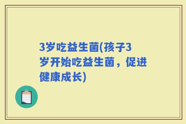 3岁吃益生菌(孩子3岁开始吃益生菌，促进健康成长)