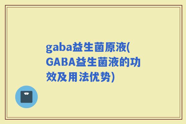 gaba益生菌原液(GABA益生菌液的功效及用法优势)