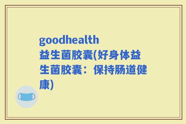 goodhealth益生菌胶囊(好身体益生菌胶囊：保持肠道健康)