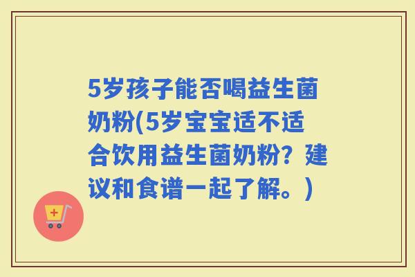 5岁孩子能否喝益生菌奶粉(5岁宝宝适不适合饮用益生菌奶粉？建议和食谱一起了解。)