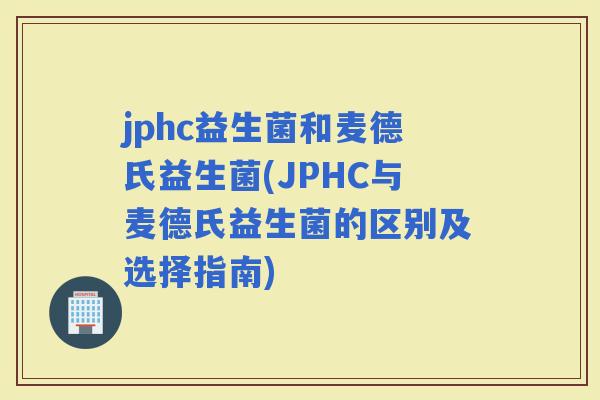 jphc益生菌和麦德氏益生菌(JPHC与麦德氏益生菌的区别及选择指南)