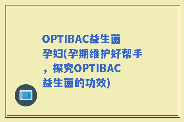 OPTIBAC益生菌孕妇(孕期维护好帮手，探究OPTIBAC益生菌的功效)