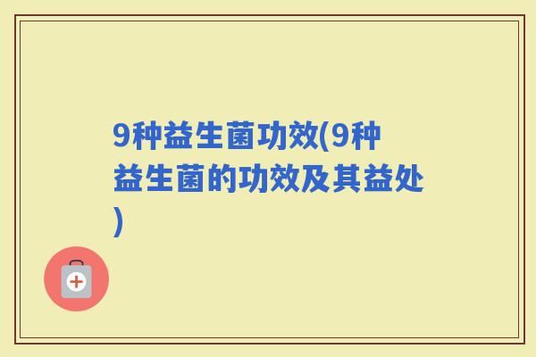 9种益生菌功效(9种益生菌的功效及其益处)