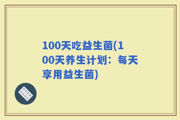 100天吃益生菌(100天养生计划：每天享用益生菌)