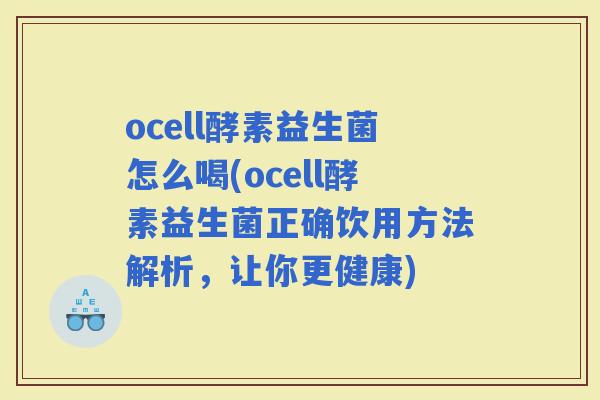 ocell酵素益生菌怎么喝(ocell酵素益生菌正确饮用方法解析，让你更健康)