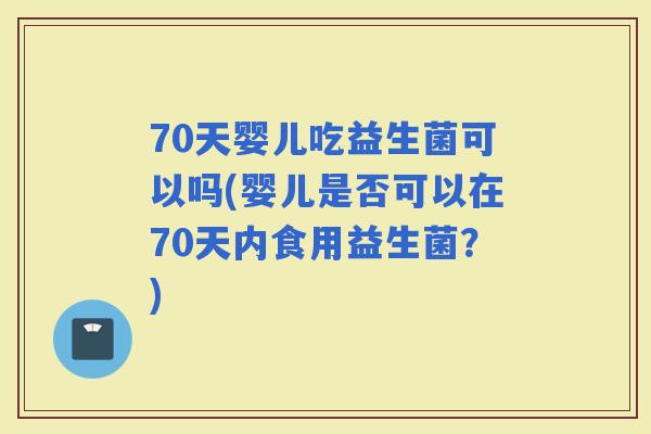 70天婴儿吃益生菌可以吗(婴儿是否可以在70天内食用益生菌？)