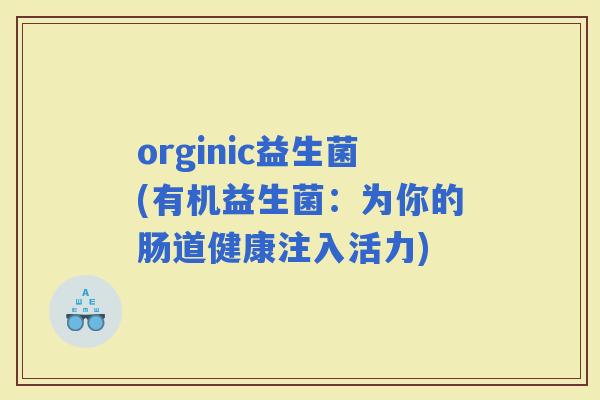 orginic益生菌(有机益生菌：为你的肠道健康注入活力)