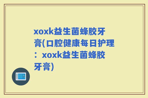 xoxk益生菌蜂胶牙膏(口腔健康每日护理：xoxk益生菌蜂胶牙膏)