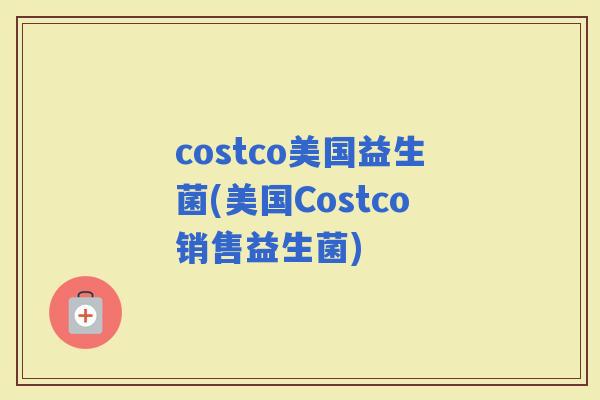 costco美国益生菌(美国Costco销售益生菌)