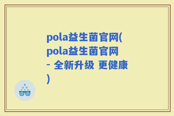 pola益生菌官网(pola益生菌官网 - 全新升级 更健康)