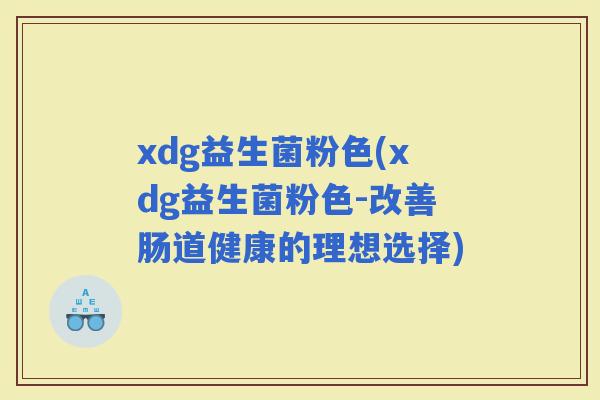 xdg益生菌粉色(xdg益生菌粉色-改善肠道健康的理想选择)