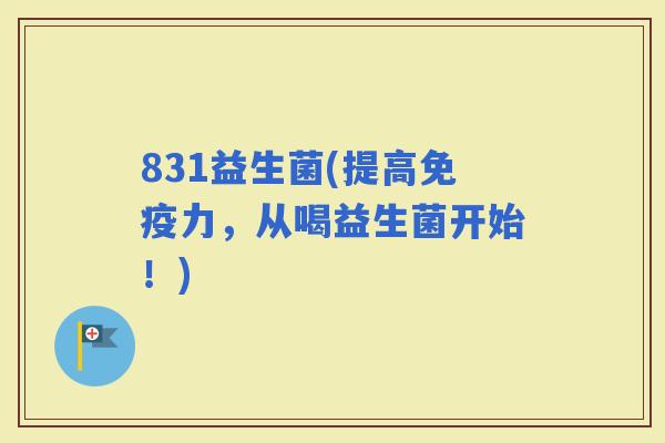831益生菌(提高力，从喝益生菌开始！)