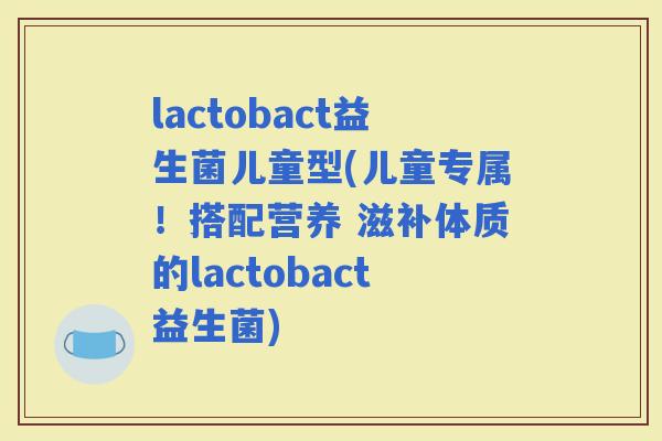lactobact益生菌儿童型(儿童专属！搭配营养 滋补体质的lactobact益生菌)