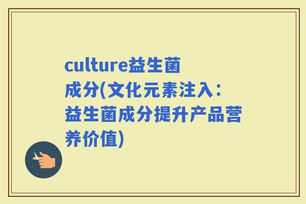 culture益生菌成分(文化元素注入：益生菌成分提升产品营养价值)
