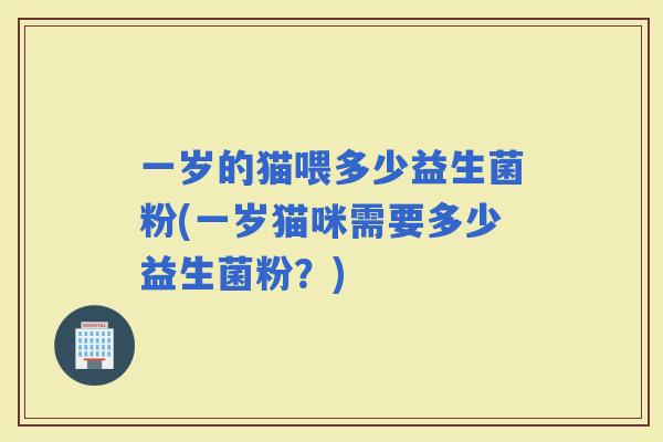 一岁的猫喂多少益生菌粉(一岁猫咪需要多少益生菌粉？)