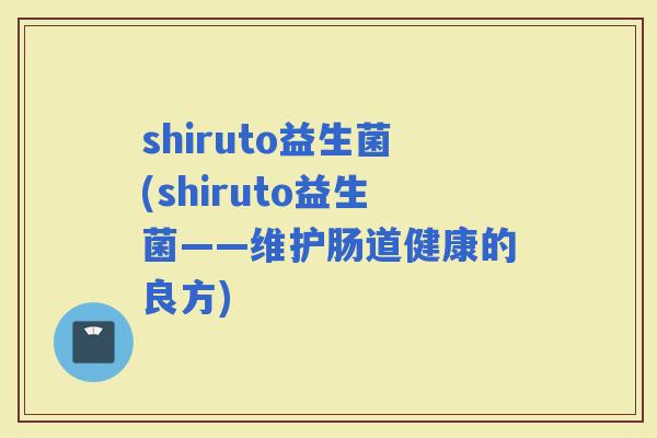 shiruto益生菌(shiruto益生菌——维护肠道健康的良方)