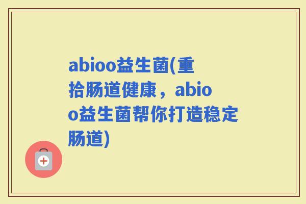 abioo益生菌(重拾肠道健康，abioo益生菌帮你打造稳定肠道)