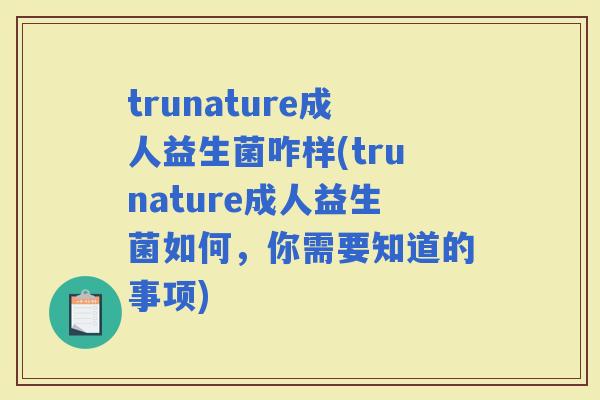 trunature成人益生菌咋样(trunature成人益生菌如何，你需要知道的事项)