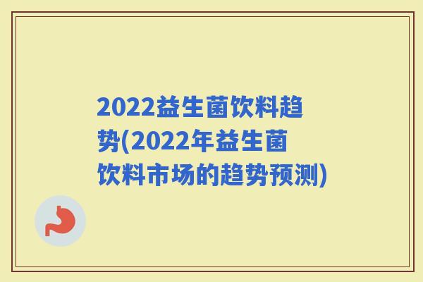 2022益生菌饮料趋势(2022年益生菌饮料市场的趋势预测)
