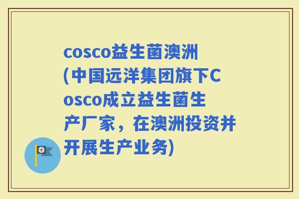 cosco益生菌澳洲(中国远洋集团旗下Cosco成立益生菌生产厂家，在澳洲投资并开展生产业务)