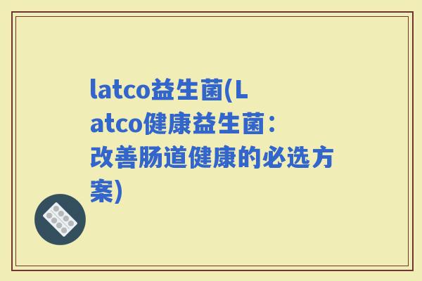latco益生菌(Latco健康益生菌：改善肠道健康的必选方案)
