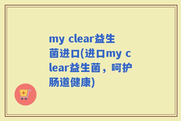 my clear益生菌进口(进口my clear益生菌，呵护肠道健康)