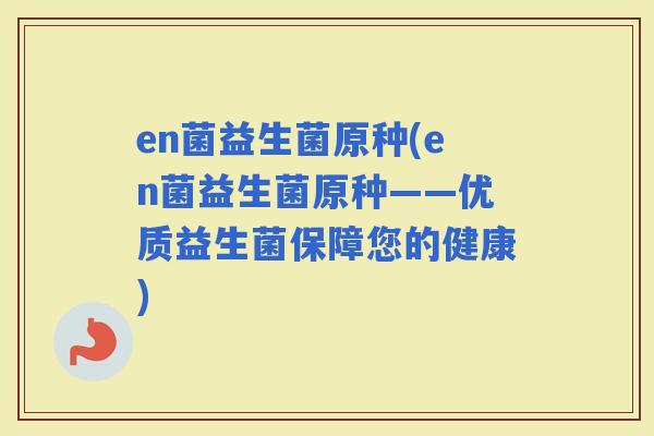 en菌益生菌原种(en菌益生菌原种——优质益生菌保障您的健康)