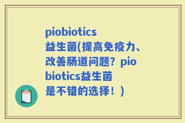 piobiotics益生菌(提高力、改善肠道问题？piobiotics益生菌是不错的选择！)