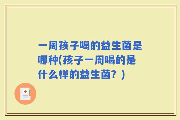 一周孩子喝的益生菌是哪种(孩子一周喝的是什么样的益生菌？)
