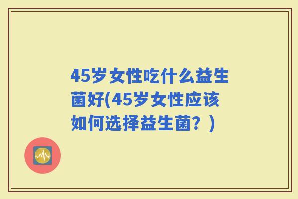 45岁女性吃什么益生菌好(45岁女性应该如何选择益生菌？)