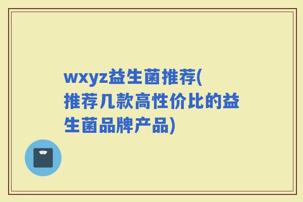 wxyz益生菌推荐(推荐几款高性价比的益生菌品牌产品)