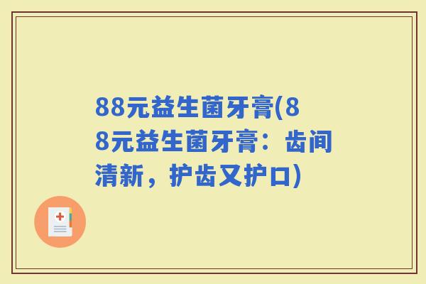 88元益生菌牙膏(88元益生菌牙膏：齿间清新，护齿又护口)